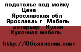 подстолье под мойку › Цена ­ 1 200 - Ярославская обл., Ярославль г. Мебель, интерьер » Кухни. Кухонная мебель   